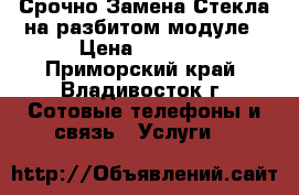 Срочно Замена Стекла на разбитом модуле › Цена ­ 2 500 - Приморский край, Владивосток г. Сотовые телефоны и связь » Услуги   
